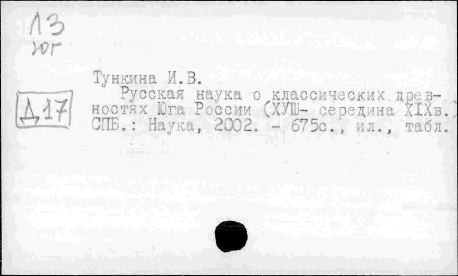 ﻿Тункина И.З.
Русская наука о классических древностях Юга России (ХУП1- середина ХІХв.' СПБ.: Наука, 2002. - 675с., ил., табл.